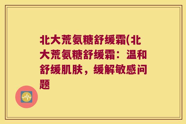 北大荒氨糖舒缓霜(北大荒氨糖舒缓霜:温和舒缓,缓解敏感问题 北大荒氨糖舒缓霜(北大荒氨糖舒缓霜:温和舒缓,缓解敏感问题