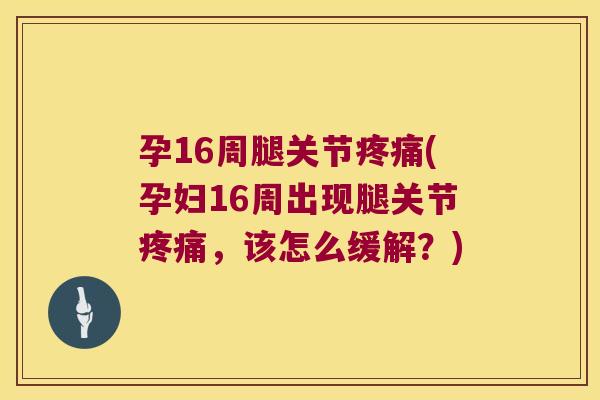 孕16周腿关节(孕妇16周出现腿关节，该怎么缓解？)