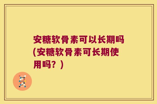 安糖软骨素可以长期吗(安糖软骨素可长期使用吗?) 安糖软骨素可以长期吗(安糖软骨素可长期使用吗?)