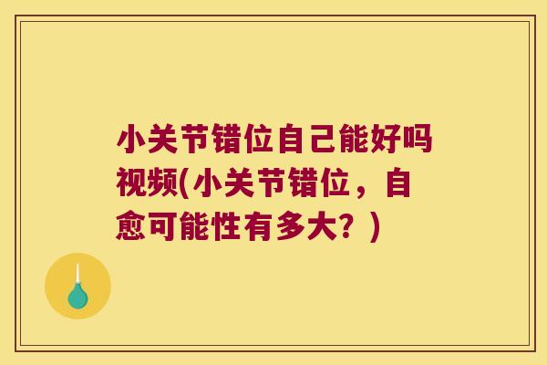 小关节错位自己能好吗视频(小关节错位，自愈可能性有多大？)