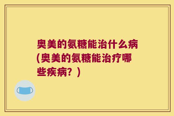 奥美的氨糖能什么(奥美的氨糖能哪些？)