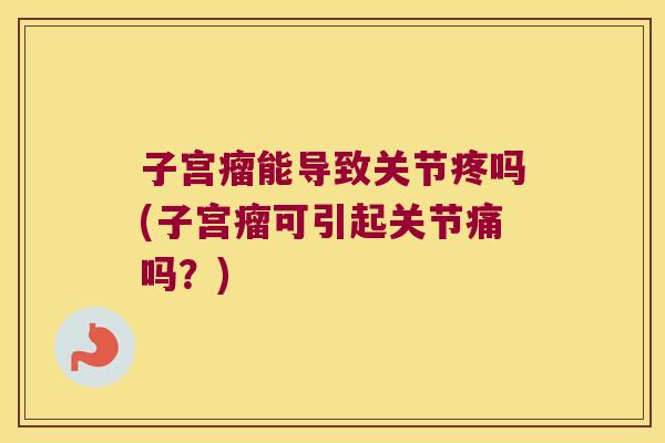 子宫瘤能导致关节疼吗(子宫瘤可引起关节痛吗？)