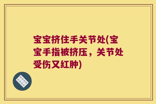 宝宝挤住手关节处(宝宝手指被挤压，关节处受伤又红肿)