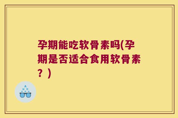 孕期能吃软骨素吗(孕期是否适合食用软骨素？)