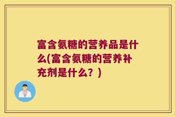 富含氨糖的营养品是什么(富含氨糖的营养补充剂是什么？)