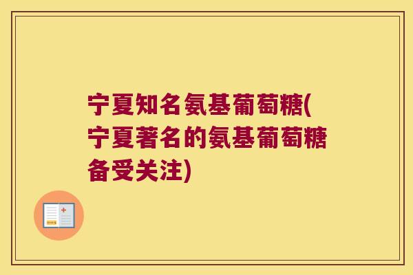 宁夏知名氨基葡萄糖(宁夏著名的氨基葡萄糖备受关注) 宁夏知名氨基葡萄糖(宁夏著名的氨基葡萄糖备受关注)