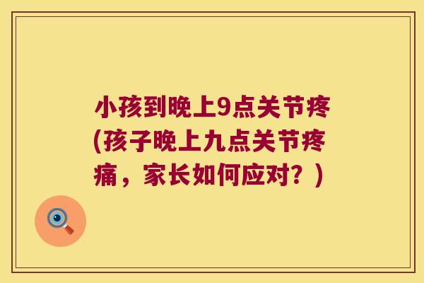 小孩到晚上9点关节疼(孩子晚上九点关节，家长如何应对？)
