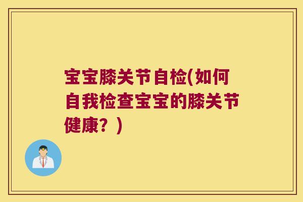 宝宝膝关节自检(如何自我检查宝宝的膝关节健康？)