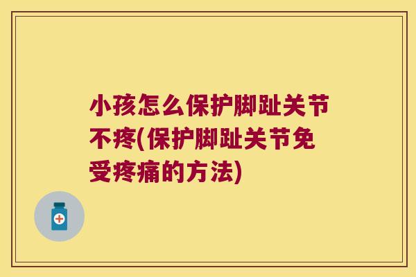 小孩怎么保护脚趾关节不疼(保护脚趾关节免受的方法)