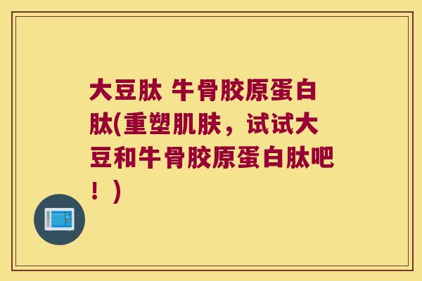 大豆肽 牛骨胶原蛋白肽(重塑,试试大豆和牛骨胶原蛋白肽吧!) 大豆肽 牛骨胶原蛋白肽(重塑,试试大豆和牛骨胶原蛋白肽吧!)