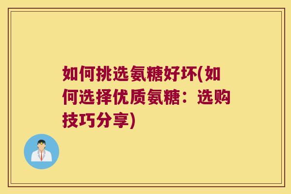 如何挑选氨糖好坏(如何选择优质氨糖：选购技巧分享)