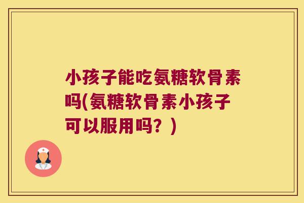 小孩子能吃氨糖软骨素吗(氨糖软骨素小孩子可以服用吗?) 小孩子能吃氨糖软骨素吗(氨糖软骨素小孩子可以服用吗?)