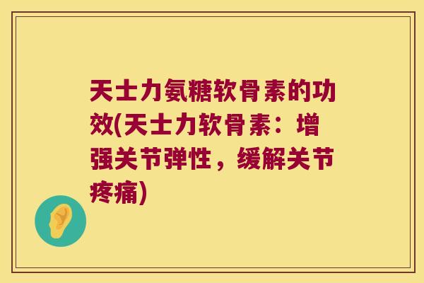 天士力氨糖软骨素的功效(天士力软骨素：增强关节弹性，缓解关节)