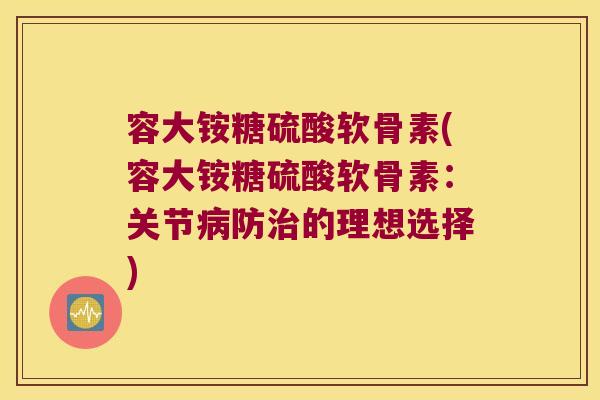 容大铵糖硫酸软骨素(容大铵糖硫酸软骨素：关节防的理想选择)