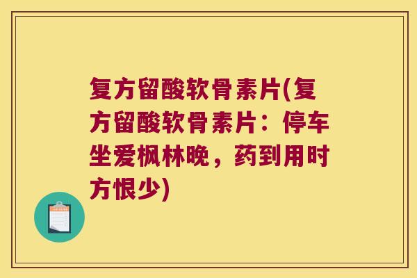 复方留酸软骨素片(复方留酸软骨素片：停车坐爱枫林晚，药到用时方恨少)