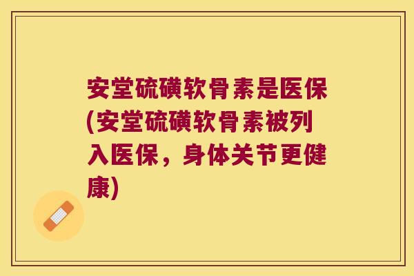 安堂硫磺软骨素是医保(安堂硫磺软骨素被列入医保，身体关节更健康)