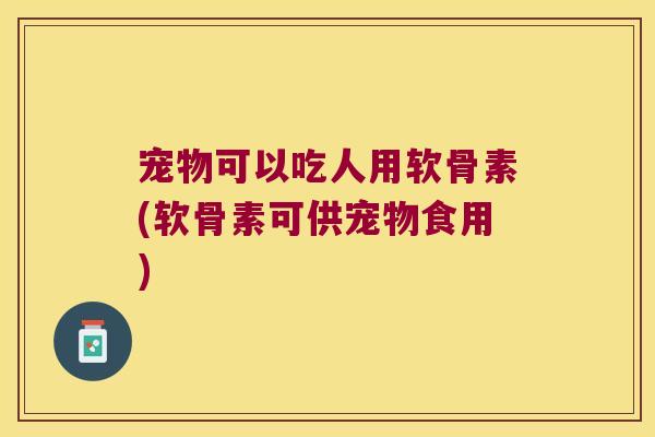宠物可以吃人用软骨素(软骨素可供宠物食用)