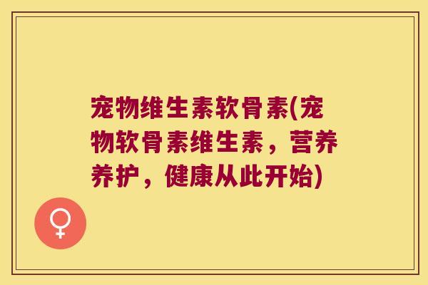 宠物维生素软骨素(宠物软骨素维生素，营养养护，健康从此开始)