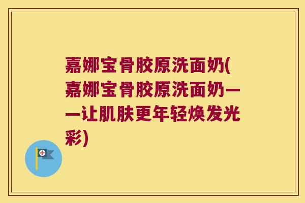 嘉娜宝骨胶原洗面奶(嘉娜宝骨胶原洗面奶——让更年轻焕发光彩)