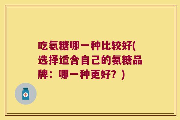 吃氨糖哪一种比较好(选择适合自己的氨糖品牌:哪一种更好?) 吃氨糖哪一种比较好(选择适合自己的氨糖品牌:哪一种更好?)