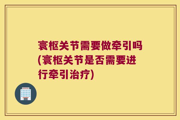 寰枢关节需要做牵引吗(寰枢关节是否需要进行牵引) 寰枢关节需要做牵引吗(寰枢关节是否需要进行牵引)