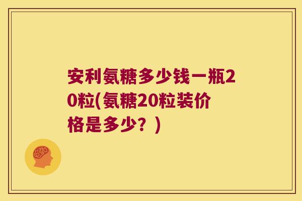 安利氨糖多少钱一瓶20粒(氨糖20粒装价格是多少?) 安利氨糖多少钱一瓶20粒(氨糖20粒装价格是多少?)