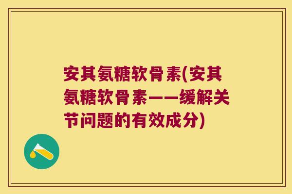 安其氨糖软骨素(安其氨糖软骨素——缓解关节问题的有效成分) 安其氨糖软骨素(安其氨糖软骨素——缓解关节问题的有效成分)
