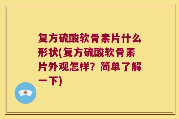 复方硫酸软骨素片什么形状(复方硫酸软骨素片外观怎样？简单了解一下)