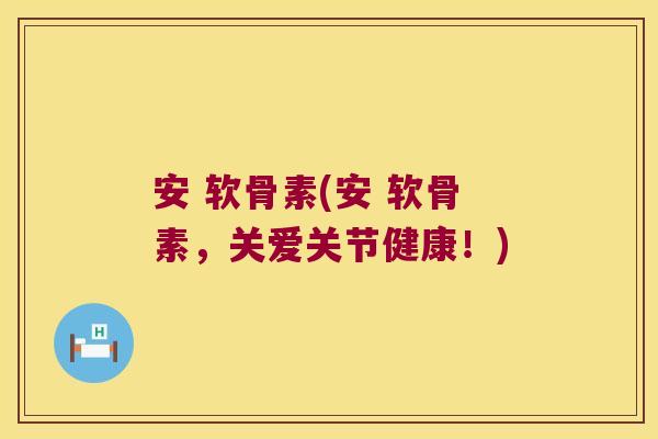 安 软骨素(安 软骨素,关爱关节健康!) 安 软骨素(安 软骨素,关爱关节健康!)