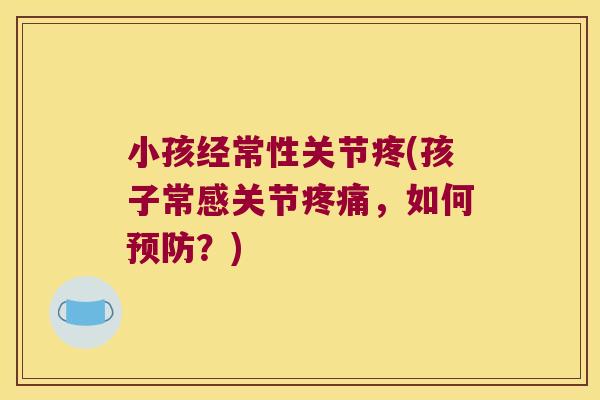 小孩经常性关节疼(孩子常感关节,如何?) 小孩经常性关节疼(孩子常感关节,如何?)
