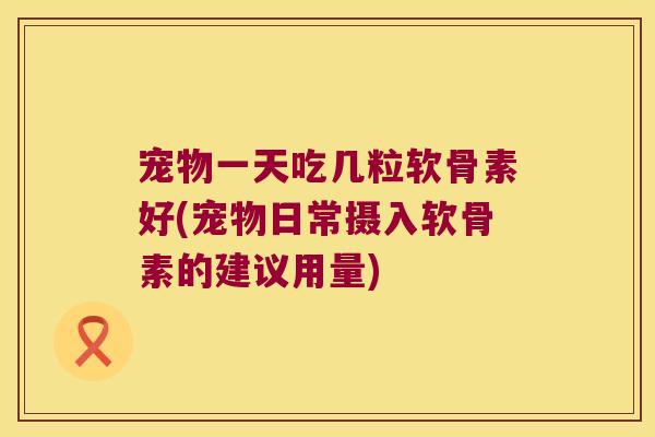 宠物一天吃几粒软骨素好(宠物日常摄入软骨素的建议用量) 宠物一天吃几粒软骨素好(宠物日常摄入软骨素的建议用量)