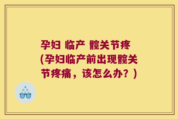 孕妇 临产 髋关节疼(孕妇临产前出现髋关节,该怎么办?) 孕妇 临产 髋关节疼(孕妇临产前出现髋关节,该怎么办?)