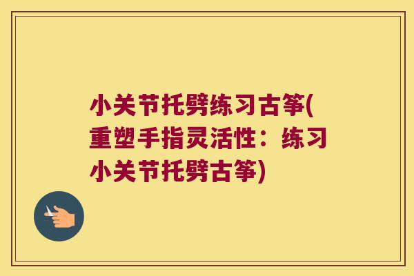 小关节托劈练习古筝(重塑手指灵活性：练习小关节托劈古筝)
