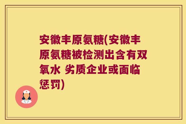 安徽丰原氨糖(安徽丰原氨糖被检测出含有双氧水 劣质企业或面临惩罚) 安徽丰原氨糖(安徽丰原氨糖被检测出含有双氧水 劣质企业或面临惩罚)