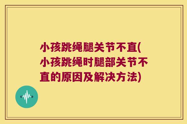 小孩跳绳腿关节不直(小孩跳绳时腿部关节不直的原因及解决方法) 小孩跳绳腿关节不直(小孩跳绳时腿部关节不直的原因及解决方法)
