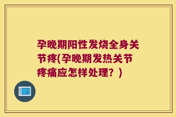 孕晚期阳性发烧全身关节疼(孕晚期发热关节应怎样处理?) 孕晚期阳性发烧全身关节疼(孕晚期发热关节应怎样处理?)