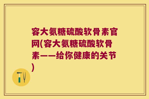 容大氨糖硫酸软骨素官网(容大氨糖硫酸软骨素——给你健康的关节) 容大氨糖硫酸软骨素官网(容大氨糖硫酸软骨素——给你健康的关节)