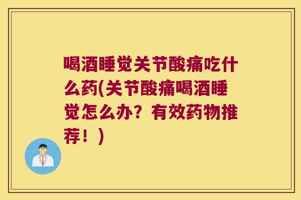 喝酒睡觉关节酸痛吃什么药(关节酸痛喝酒睡觉怎么办?有效推荐!) 喝酒睡觉关节酸痛吃什么药(关节酸痛喝酒睡觉怎么办?有效推荐!)
