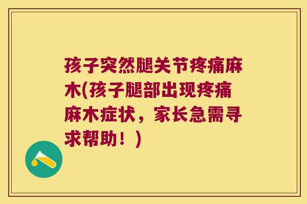 孩子突然腿关节麻木(孩子腿部出现麻木症状，家长急需寻求帮助！)