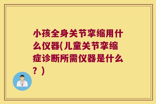 小孩全身关节挛缩用什么仪器(儿童关节挛缩症诊断所需仪器是什么?) 小孩全身关节挛缩用什么仪器(儿童关节挛缩症诊断所需仪器是什么?)