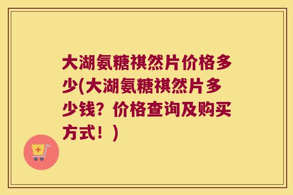 大湖氨糖祺然片价格多少(大湖氨糖祺然片多少钱?价格查询及购买方式!) 大湖氨糖祺然片价格多少(大湖氨糖祺然片多少钱?价格查询及购买方式!)