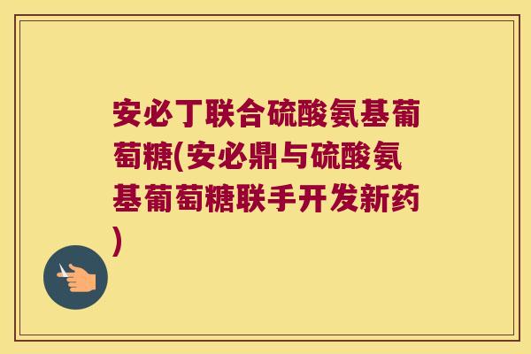 安必丁联合硫酸氨基葡萄糖(安必鼎与硫酸氨基葡萄糖联手开发新药) 安必丁联合硫酸氨基葡萄糖(安必鼎与硫酸氨基葡萄糖联手开发新药)