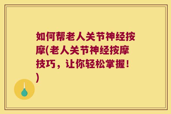 如何帮老人关节按摩(老人关节按摩技巧，让你轻松掌握！)