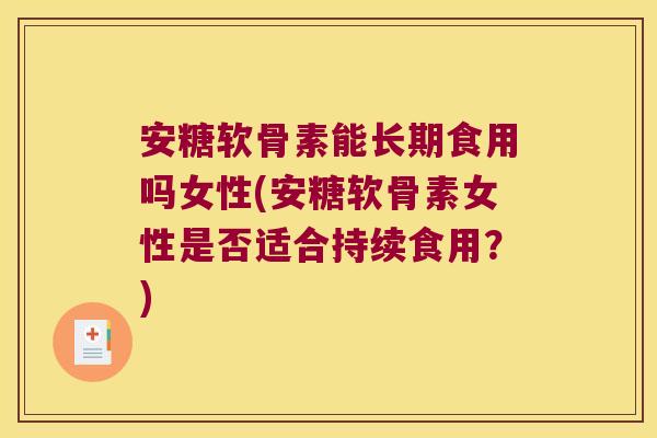 安糖软骨素能长期食用吗女性(安糖软骨素女性是否适合持续食用？)