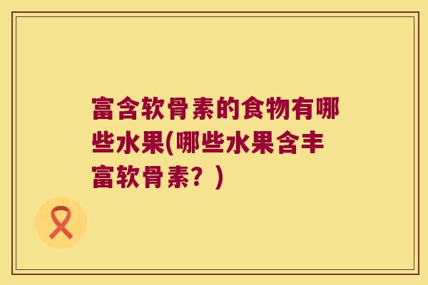 富含软骨素的食物有哪些水果(哪些水果含丰富软骨素？)
