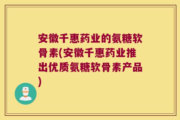 安徽千惠药业的氨糖软骨素(安徽千惠药业推出优质氨糖软骨素产品)