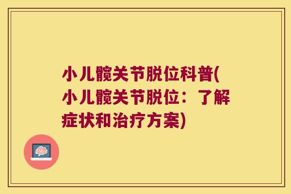 小儿髋关节脱位科普(小儿髋关节脱位:了解症状和方案) 小儿髋关节脱位科普(小儿髋关节脱位:了解症状和方案)