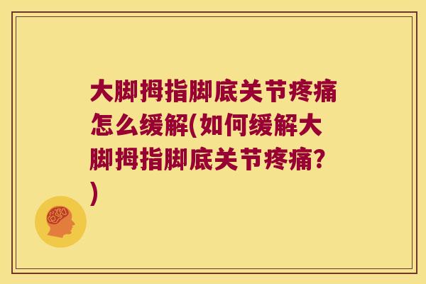 大脚拇指脚底关节怎么缓解(如何缓解大脚拇指脚底关节?) 大脚拇指脚底关节怎么缓解(如何缓解大脚拇指脚底关节?)