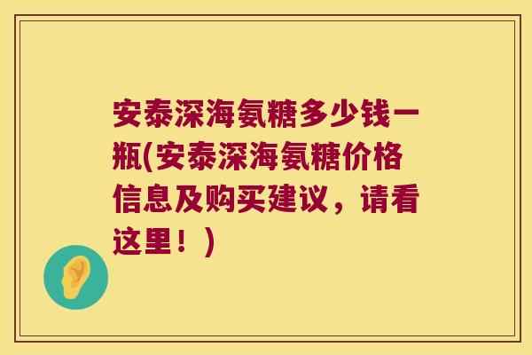 安泰深海氨糖多少钱一瓶(安泰深海氨糖价格信息及购买建议,请看这里!) 安泰深海氨糖多少钱一瓶(安泰深海氨糖价格信息及购买建议,请看这里!)