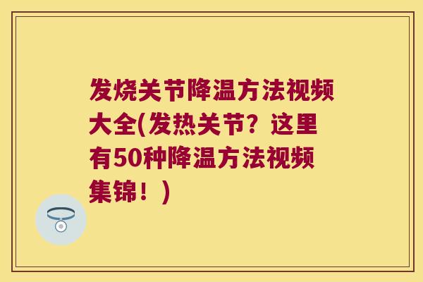 发烧关节降温方法视频大全(发热关节?这里有50种降温方法视频集锦!) 发烧关节降温方法视频大全(发热关节?这里有50种降温方法视频集锦!)